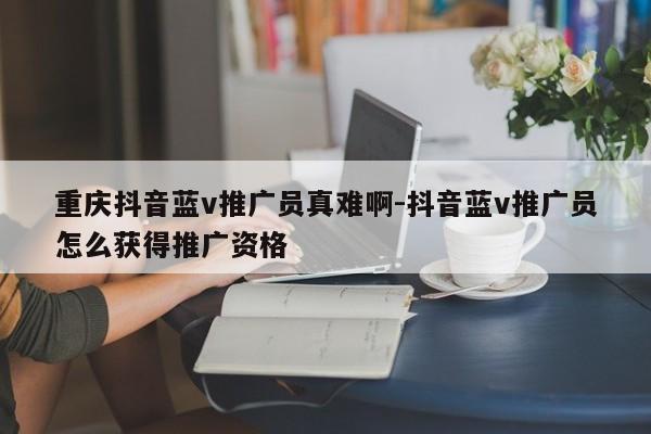 重庆抖音蓝v推广员真难啊-抖音蓝v推广员怎么获得推广资格-第1张图片-星期六学习