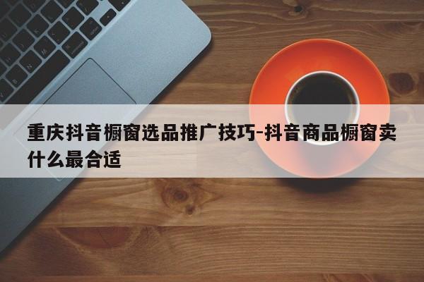 重庆抖音橱窗选品推广技巧-抖音商品橱窗卖什么最合适-第1张图片-星期六学习