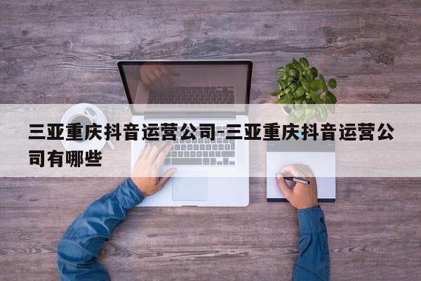 三亚重庆抖音运营公司-三亚重庆抖音运营公司有哪些-第1张图片-星期六学习