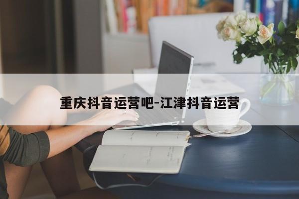 重庆抖音运营吧-江津抖音运营-第1张图片-星期六学习