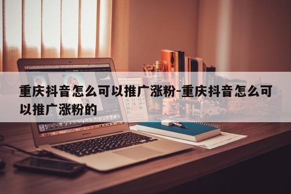 重庆抖音怎么可以推广涨粉-重庆抖音怎么可以推广涨粉的-第1张图片-星期六学习