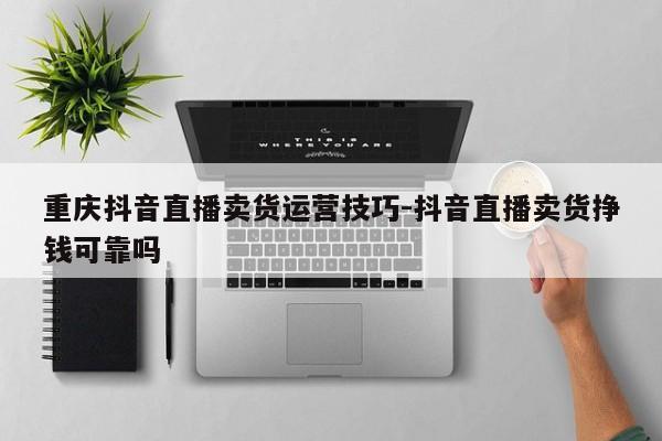 重庆抖音直播卖货运营技巧-抖音直播卖货挣钱可靠吗-第1张图片-星期六学习
