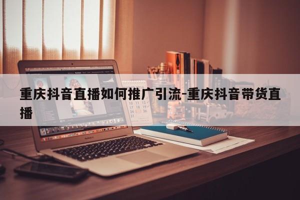 重庆抖音直播如何推广引流-重庆抖音带货直播-第1张图片-星期六学习