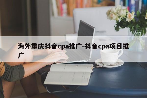 海外重庆抖音cpa推广-抖音cpa项目推广-第1张图片-星期六学习