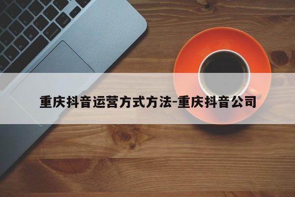 重庆抖音运营方式方法-重庆抖音公司-第1张图片-星期六学习