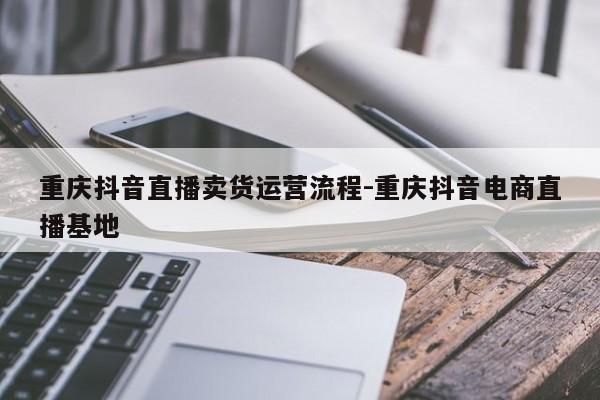 重庆抖音直播卖货运营流程-重庆抖音电商直播基地-第1张图片-星期六学习