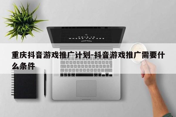 重庆抖音游戏推广计划-抖音游戏推广需要什么条件-第1张图片-星期六学习