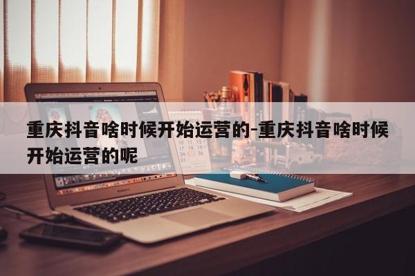 重庆抖音啥时候开始运营的-重庆抖音啥时候开始运营的呢-第1张图片-星期六学习