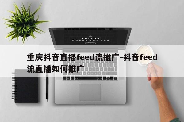 重庆抖音直播feed流推广-抖音feed流直播如何推广-第1张图片-星期六学习