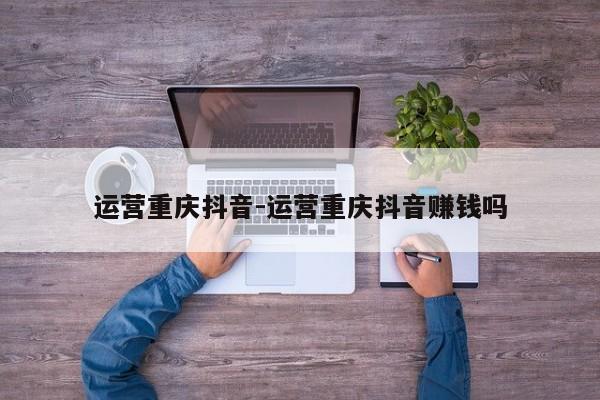 运营重庆抖音-运营重庆抖音赚钱吗-第1张图片-星期六学习