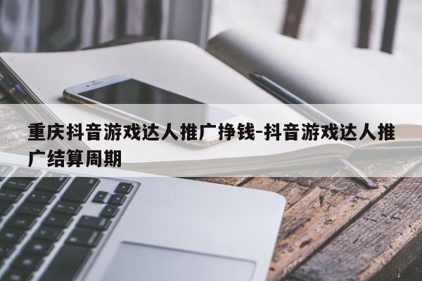 重庆抖音游戏达人推广挣钱-抖音游戏达人推广结算周期-第1张图片-星期六学习