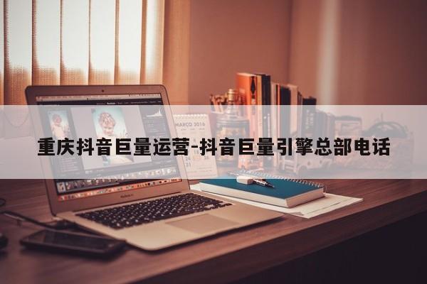 重庆抖音巨量运营-抖音巨量引擎总部电话-第1张图片-星期六学习
