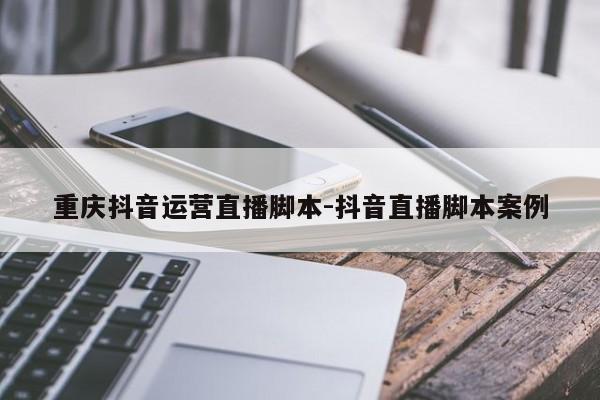 重庆抖音运营直播脚本-抖音直播脚本案例-第1张图片-星期六学习