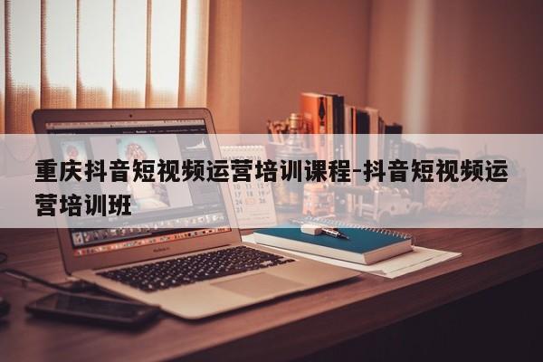 重庆抖音短视频运营培训课程-抖音短视频运营培训班-第1张图片-星期六学习