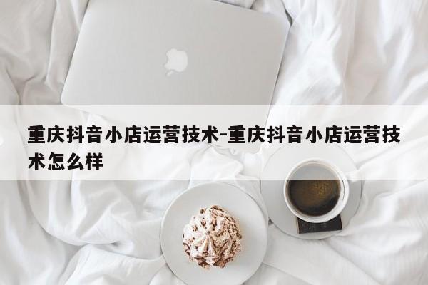 重庆抖音小店运营技术-重庆抖音小店运营技术怎么样-第1张图片-星期六学习