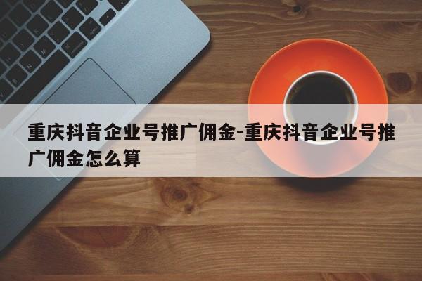 重庆抖音企业号推广佣金-重庆抖音企业号推广佣金怎么算-第1张图片-星期六学习