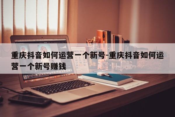 重庆抖音如何运营一个新号-重庆抖音如何运营一个新号赚钱-第1张图片-星期六学习
