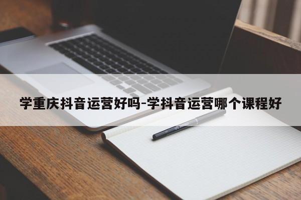 学重庆抖音运营好吗-学抖音运营哪个课程好-第1张图片-星期六学习