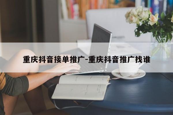 重庆抖音接单推广-重庆抖音推广找谁-第1张图片-星期六学习