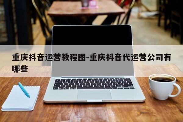 重庆抖音运营教程图-重庆抖音代运营公司有哪些-第1张图片-星期六学习