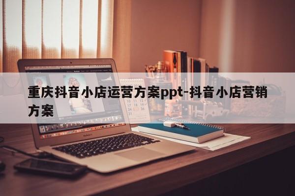 重庆抖音小店运营方案ppt-抖音小店营销方案-第1张图片-星期六学习