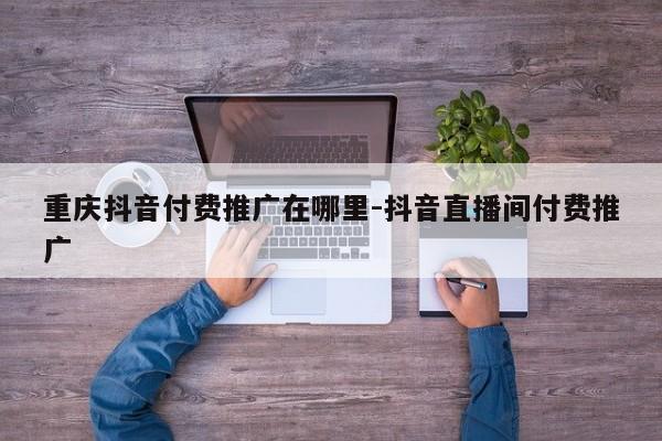 重庆抖音付费推广在哪里-抖音直播间付费推广-第1张图片-星期六学习