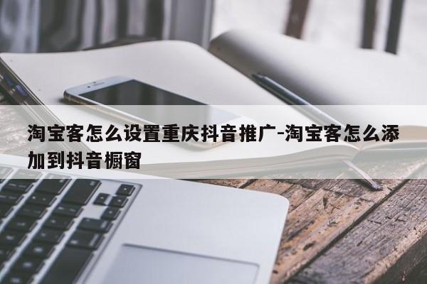 淘宝客怎么设置重庆抖音推广-淘宝客怎么添加到抖音橱窗-第1张图片-星期六学习